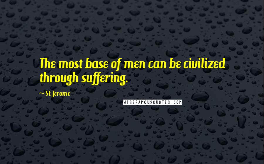 St. Jerome Quotes: The most base of men can be civilized through suffering.