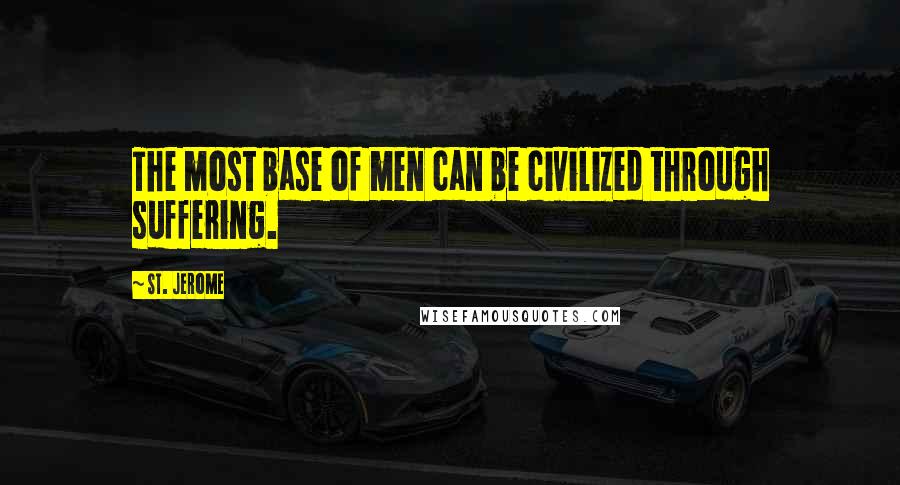 St. Jerome Quotes: The most base of men can be civilized through suffering.