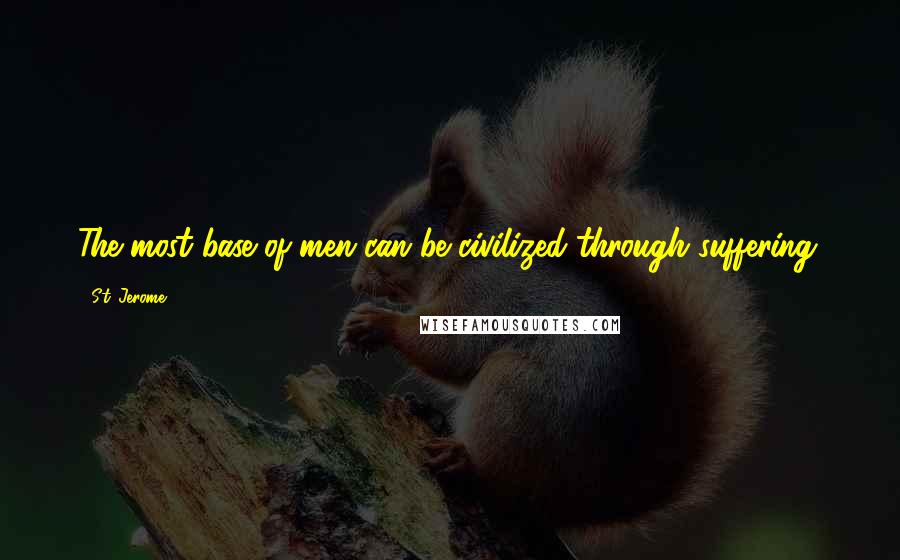St. Jerome Quotes: The most base of men can be civilized through suffering.