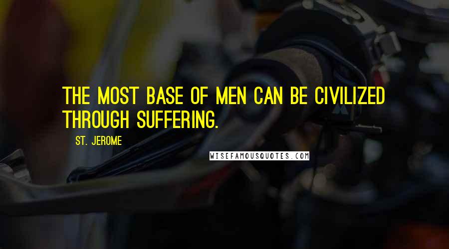 St. Jerome Quotes: The most base of men can be civilized through suffering.