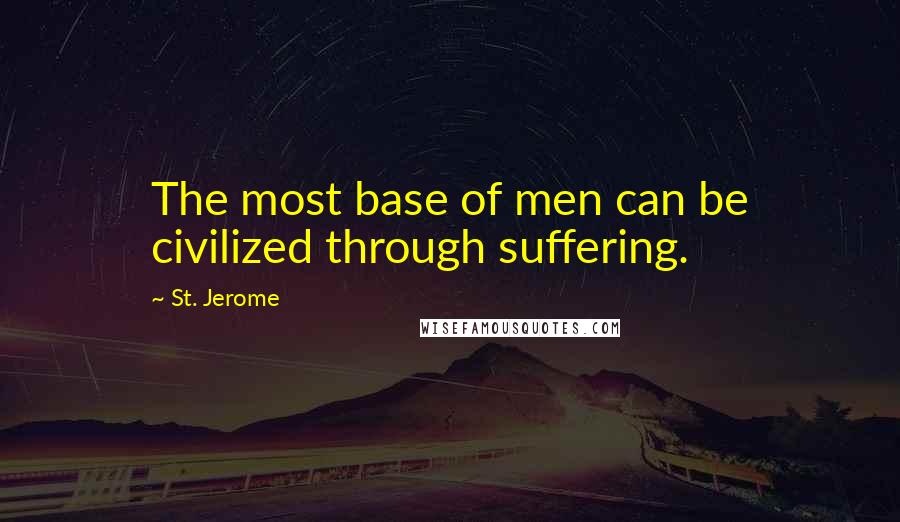 St. Jerome Quotes: The most base of men can be civilized through suffering.