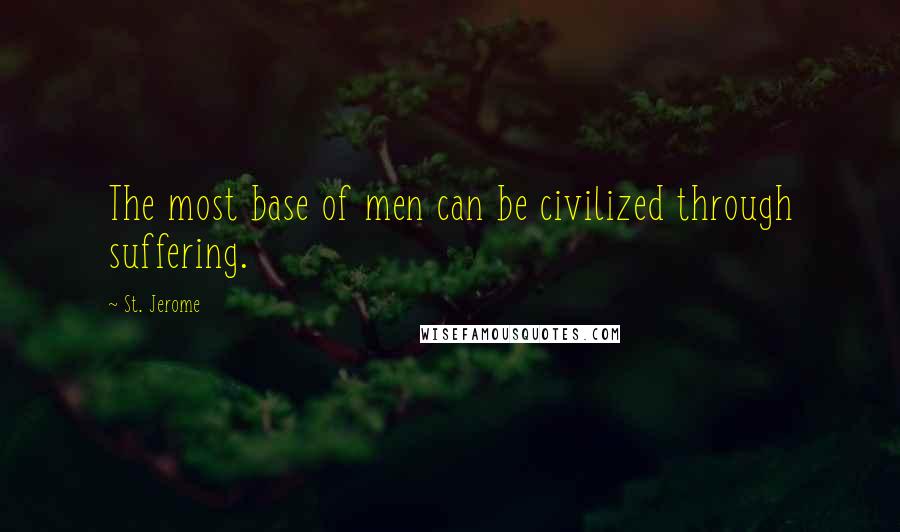 St. Jerome Quotes: The most base of men can be civilized through suffering.