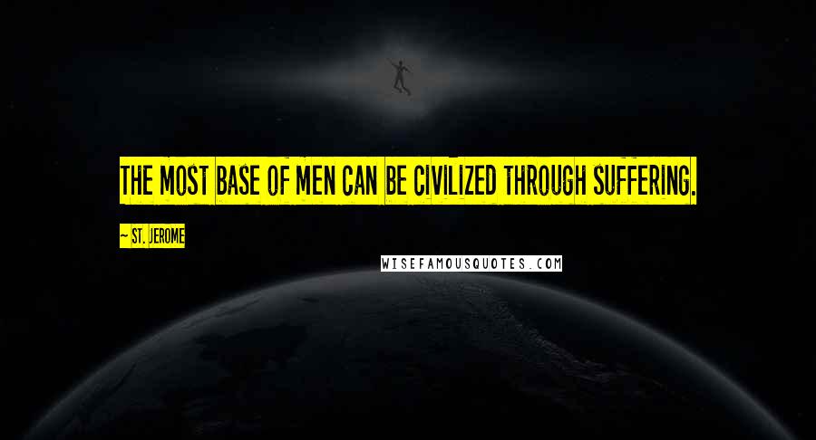 St. Jerome Quotes: The most base of men can be civilized through suffering.