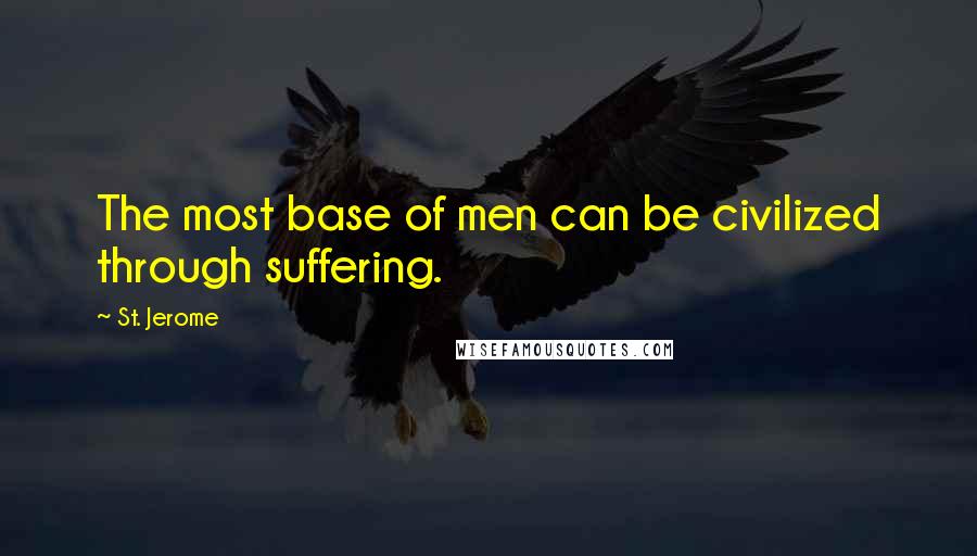 St. Jerome Quotes: The most base of men can be civilized through suffering.