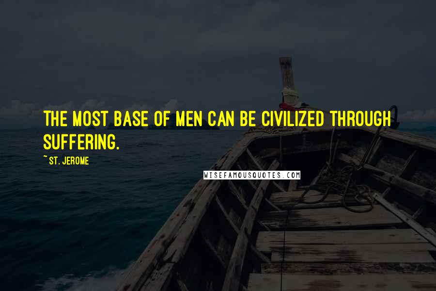 St. Jerome Quotes: The most base of men can be civilized through suffering.