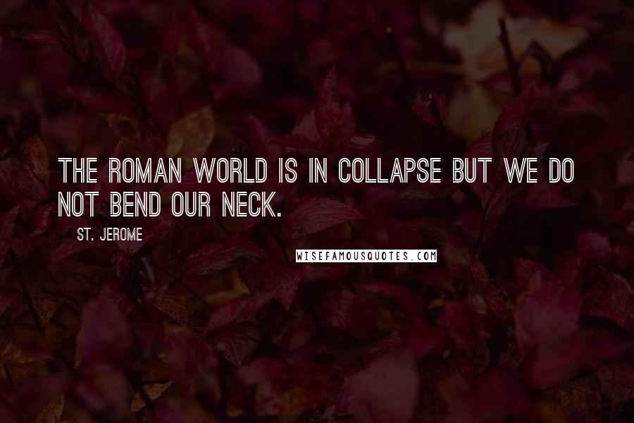 St. Jerome Quotes: The Roman world is in collapse but we do not bend our neck.