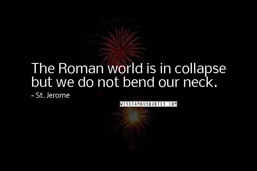 St. Jerome Quotes: The Roman world is in collapse but we do not bend our neck.