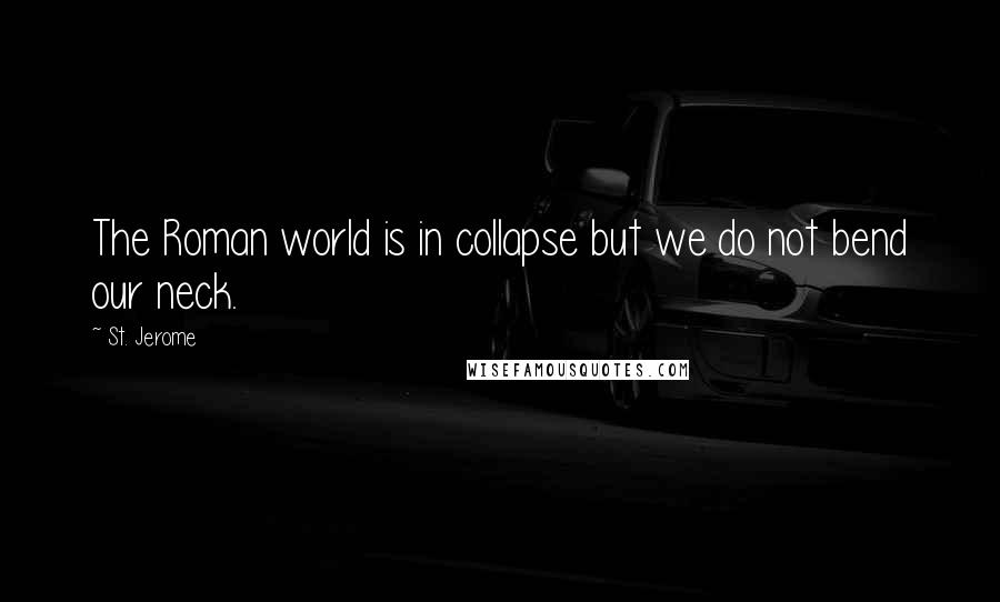 St. Jerome Quotes: The Roman world is in collapse but we do not bend our neck.