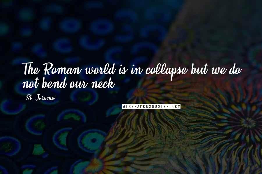 St. Jerome Quotes: The Roman world is in collapse but we do not bend our neck.