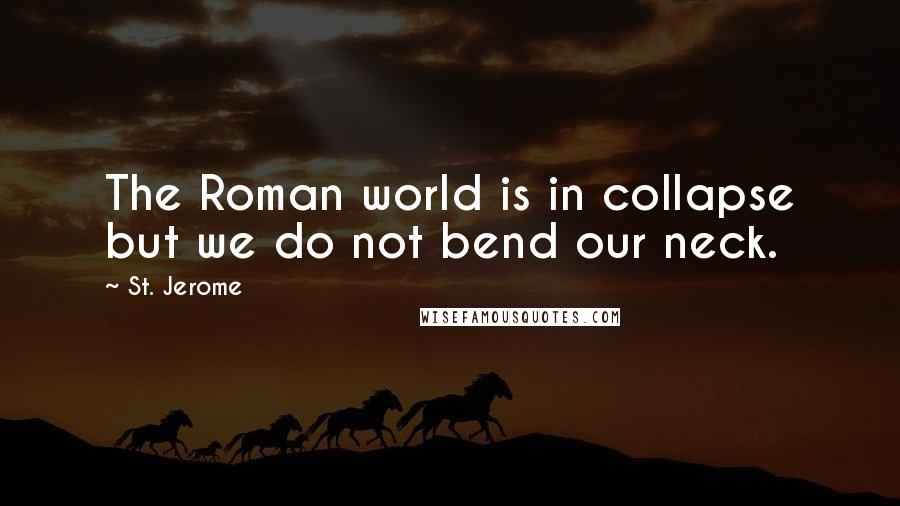 St. Jerome Quotes: The Roman world is in collapse but we do not bend our neck.