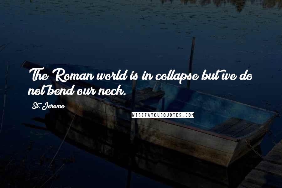 St. Jerome Quotes: The Roman world is in collapse but we do not bend our neck.