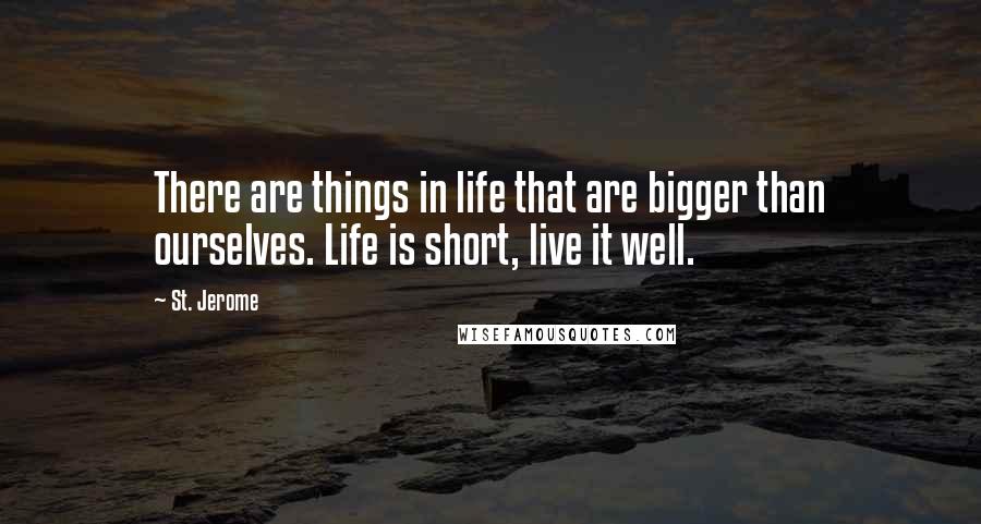 St. Jerome Quotes: There are things in life that are bigger than ourselves. Life is short, live it well.