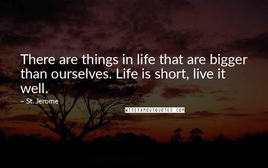 St. Jerome Quotes: There are things in life that are bigger than ourselves. Life is short, live it well.