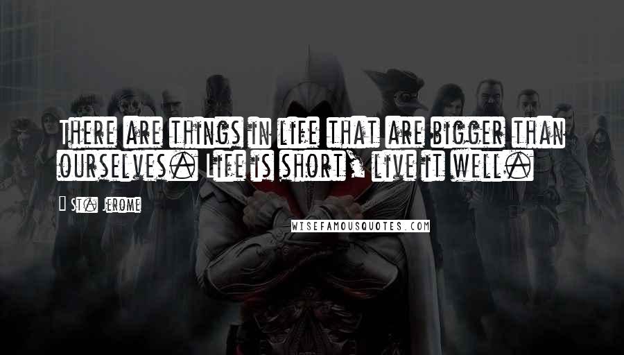 St. Jerome Quotes: There are things in life that are bigger than ourselves. Life is short, live it well.