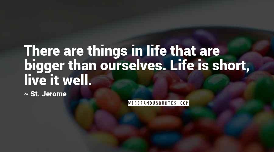 St. Jerome Quotes: There are things in life that are bigger than ourselves. Life is short, live it well.