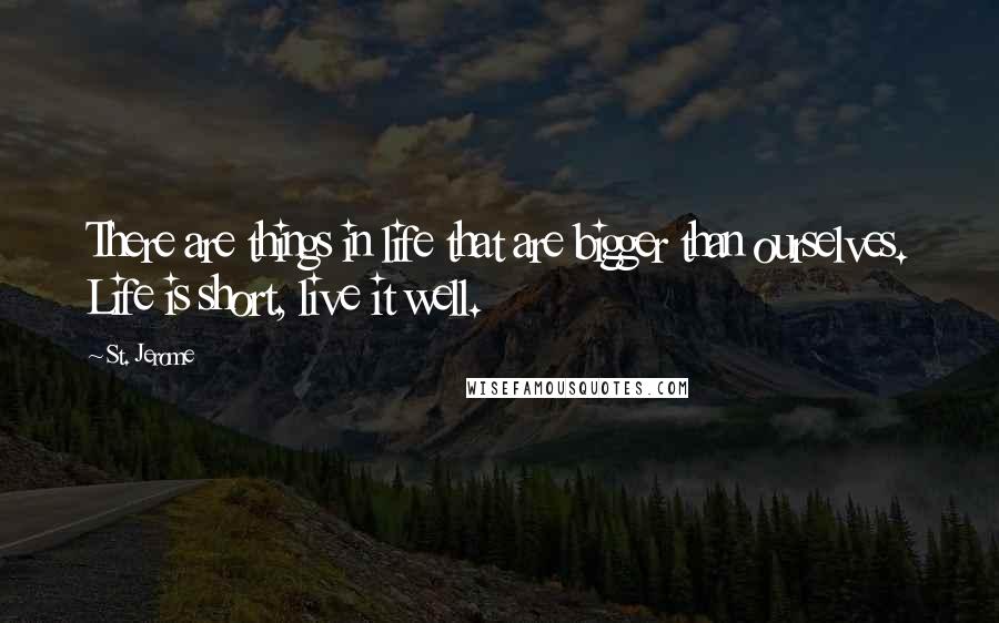 St. Jerome Quotes: There are things in life that are bigger than ourselves. Life is short, live it well.