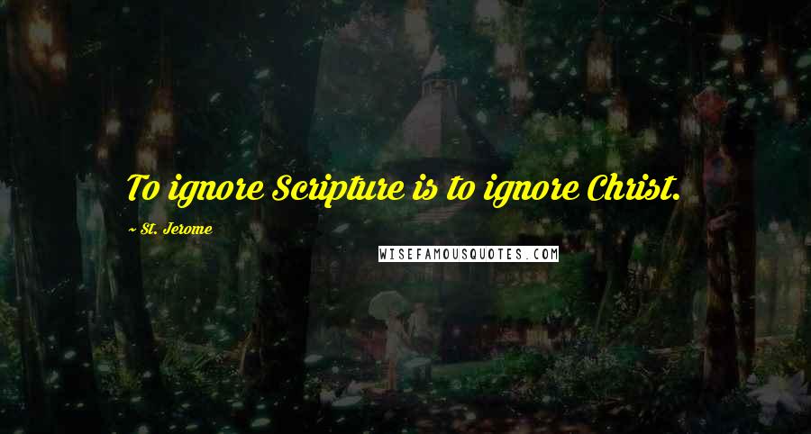 St. Jerome Quotes: To ignore Scripture is to ignore Christ.