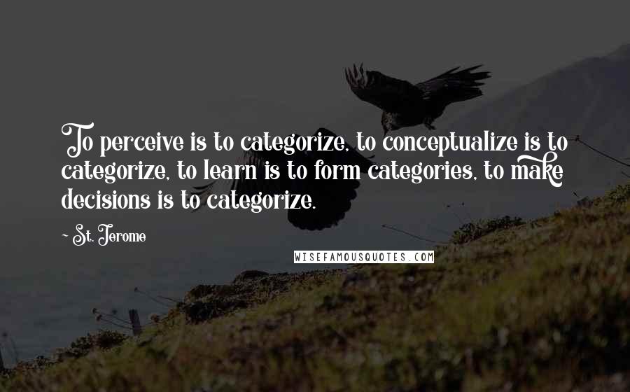 St. Jerome Quotes: To perceive is to categorize, to conceptualize is to categorize, to learn is to form categories, to make decisions is to categorize.