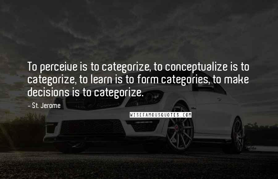 St. Jerome Quotes: To perceive is to categorize, to conceptualize is to categorize, to learn is to form categories, to make decisions is to categorize.