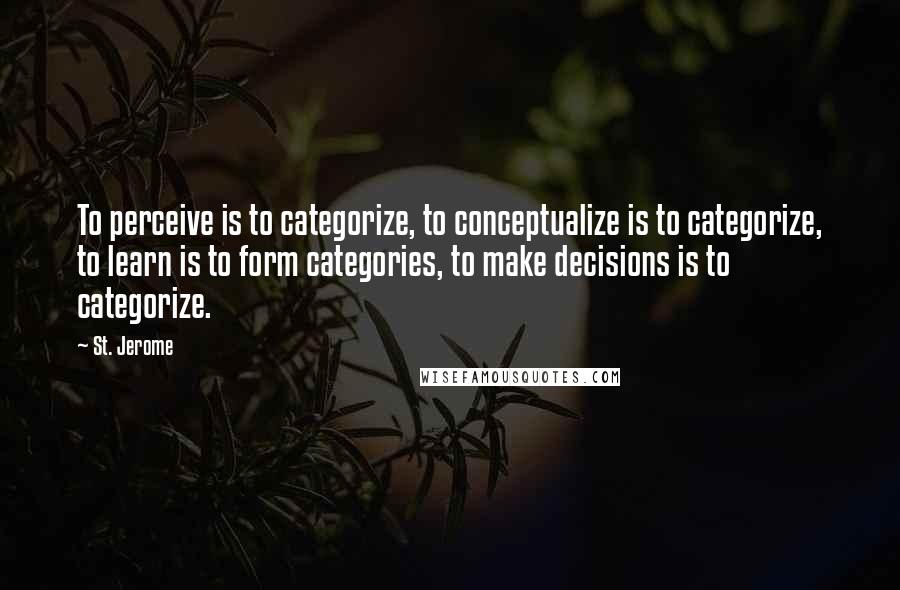 St. Jerome Quotes: To perceive is to categorize, to conceptualize is to categorize, to learn is to form categories, to make decisions is to categorize.