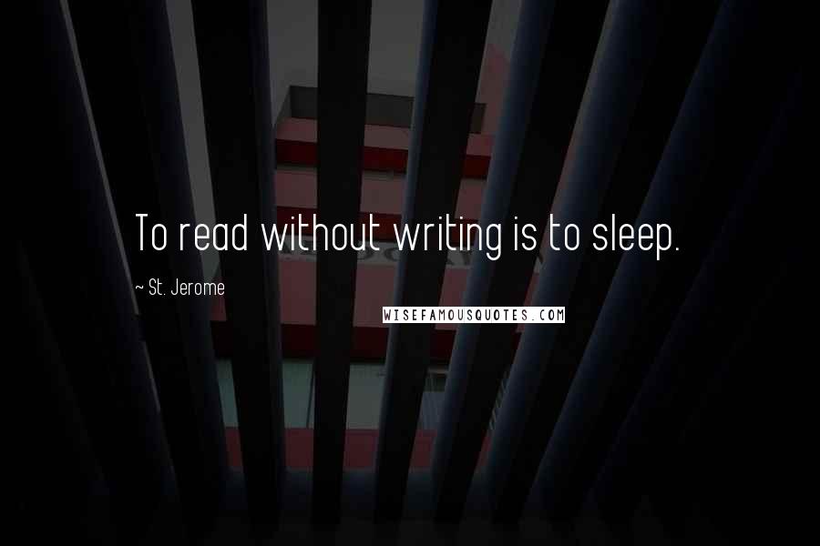 St. Jerome Quotes: To read without writing is to sleep.