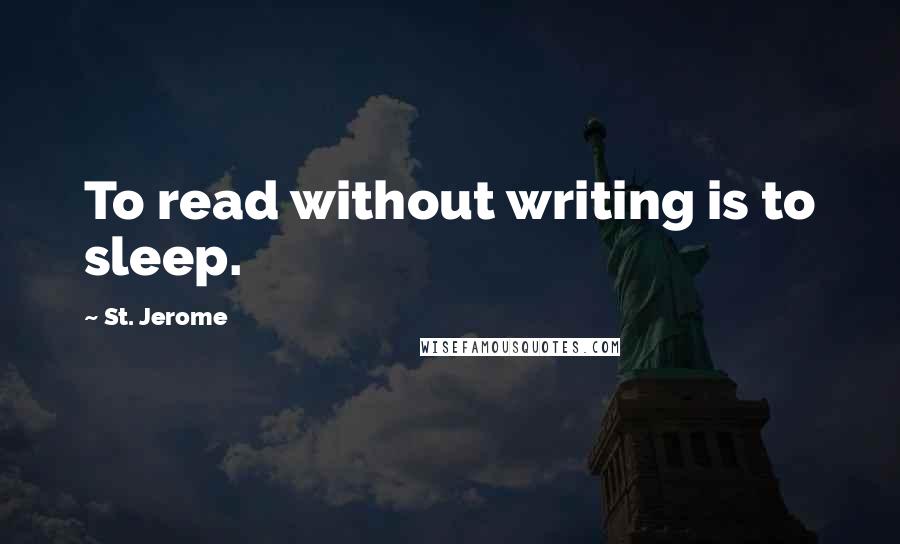 St. Jerome Quotes: To read without writing is to sleep.