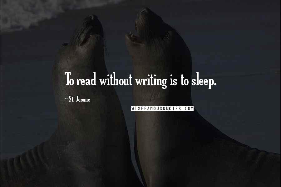 St. Jerome Quotes: To read without writing is to sleep.
