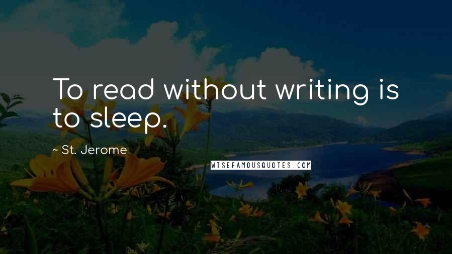 St. Jerome Quotes: To read without writing is to sleep.