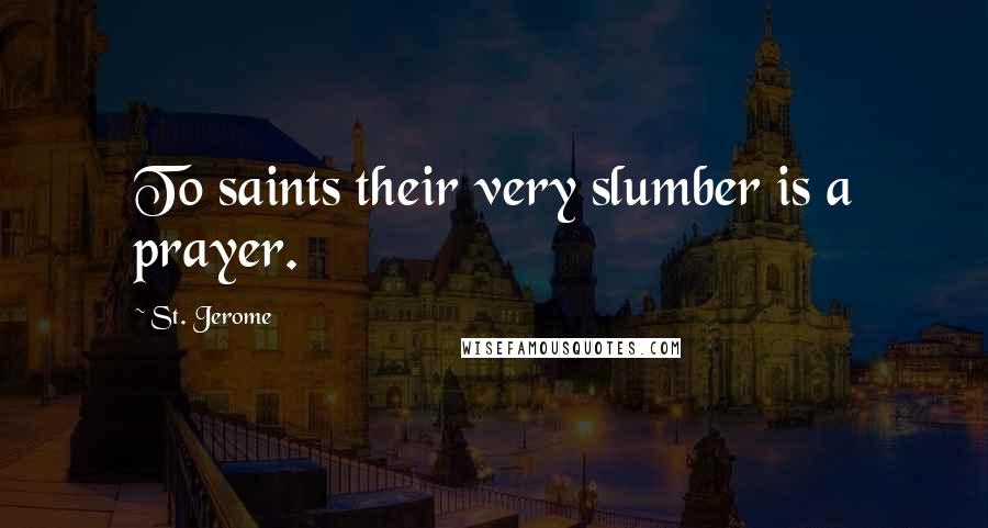 St. Jerome Quotes: To saints their very slumber is a prayer.