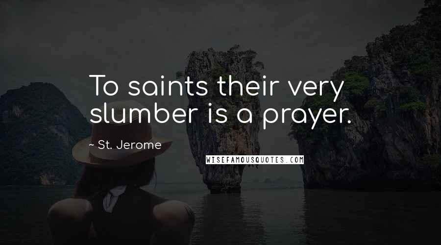 St. Jerome Quotes: To saints their very slumber is a prayer.