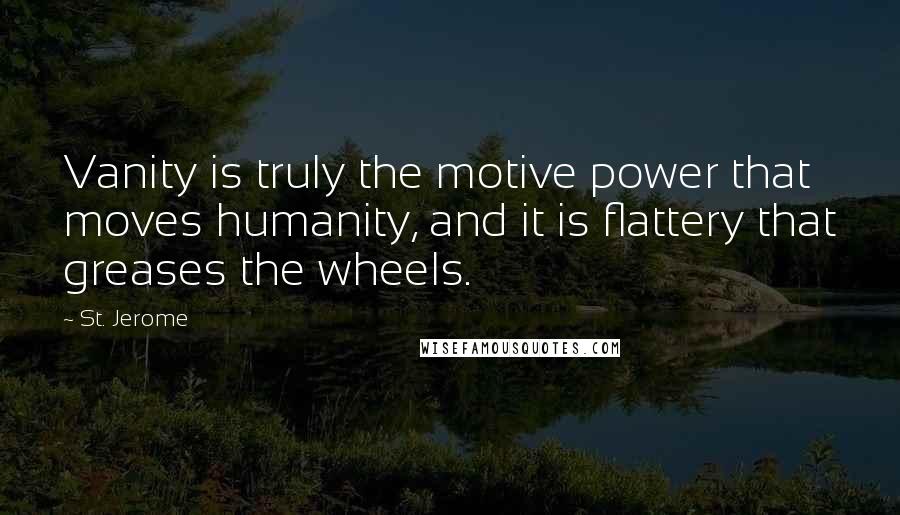 St. Jerome Quotes: Vanity is truly the motive power that moves humanity, and it is flattery that greases the wheels.