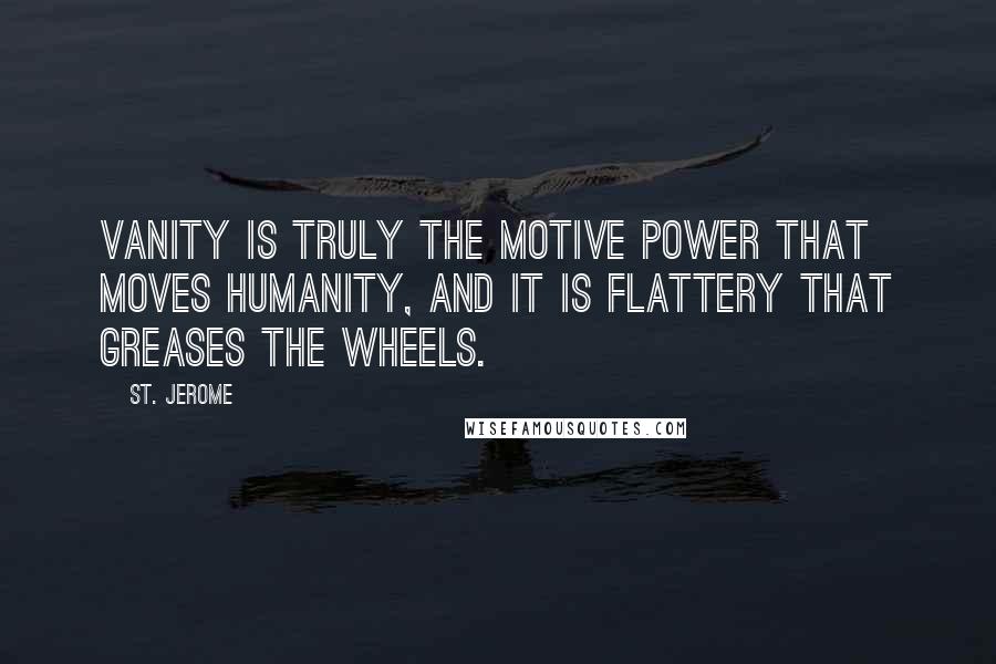 St. Jerome Quotes: Vanity is truly the motive power that moves humanity, and it is flattery that greases the wheels.