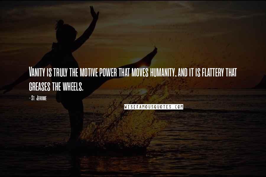 St. Jerome Quotes: Vanity is truly the motive power that moves humanity, and it is flattery that greases the wheels.