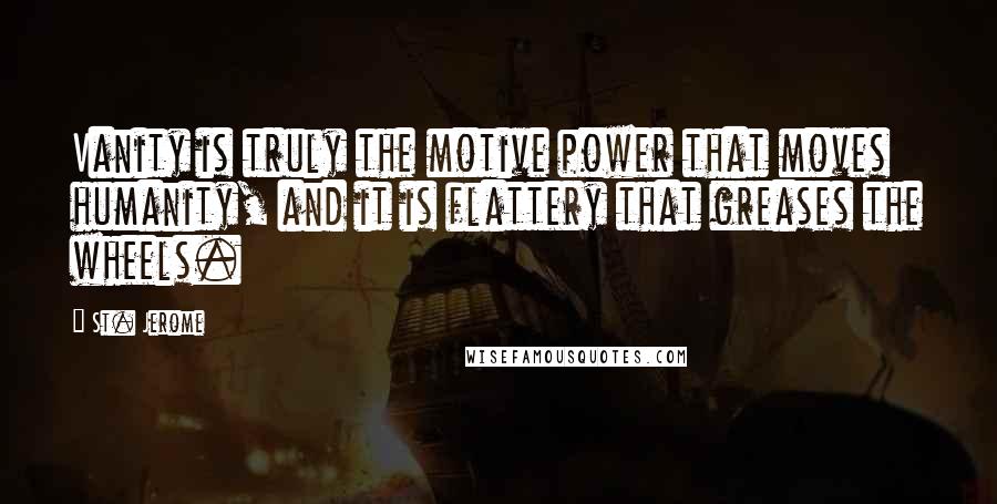 St. Jerome Quotes: Vanity is truly the motive power that moves humanity, and it is flattery that greases the wheels.