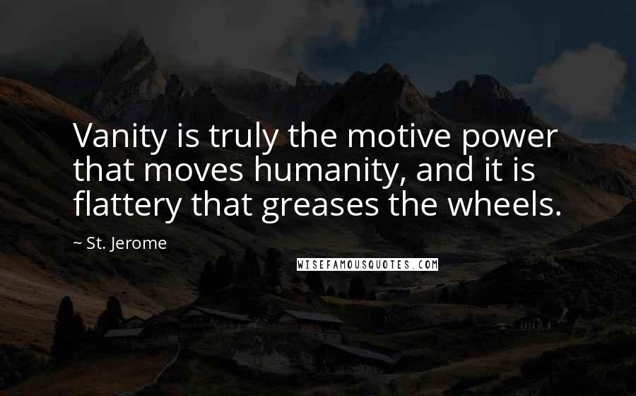 St. Jerome Quotes: Vanity is truly the motive power that moves humanity, and it is flattery that greases the wheels.