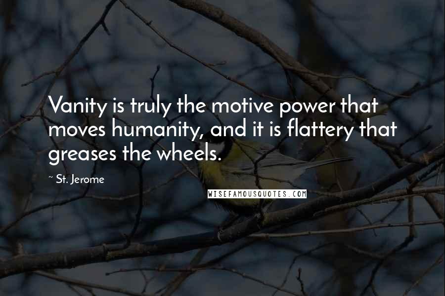 St. Jerome Quotes: Vanity is truly the motive power that moves humanity, and it is flattery that greases the wheels.
