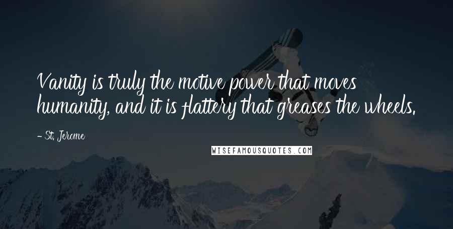 St. Jerome Quotes: Vanity is truly the motive power that moves humanity, and it is flattery that greases the wheels.