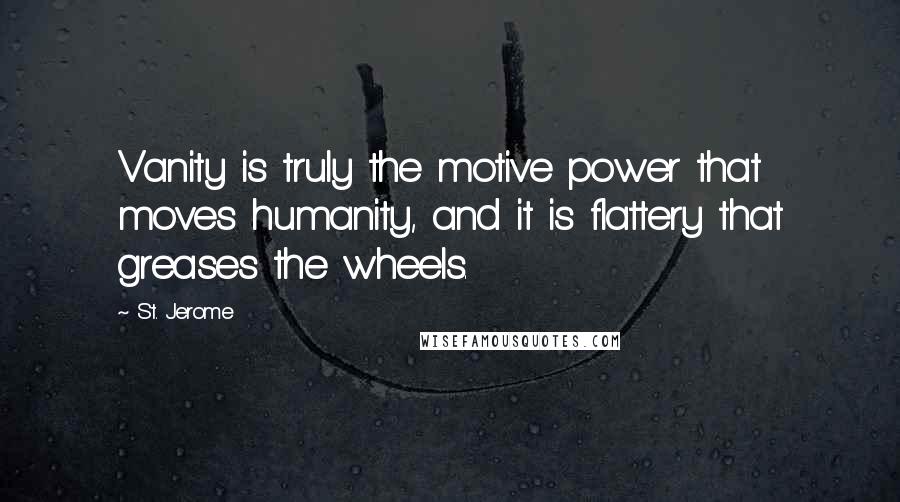 St. Jerome Quotes: Vanity is truly the motive power that moves humanity, and it is flattery that greases the wheels.