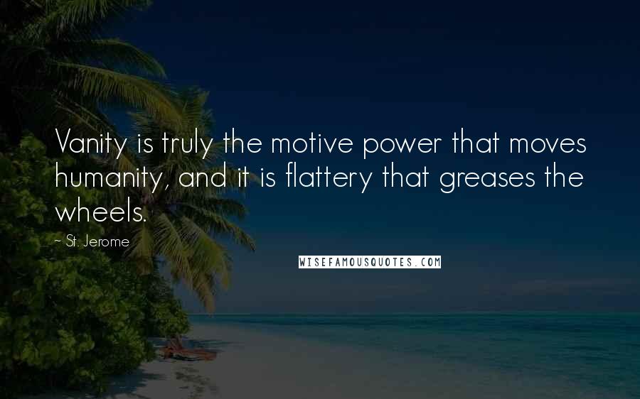St. Jerome Quotes: Vanity is truly the motive power that moves humanity, and it is flattery that greases the wheels.