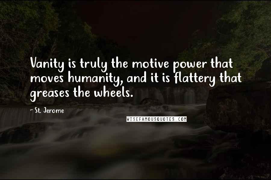 St. Jerome Quotes: Vanity is truly the motive power that moves humanity, and it is flattery that greases the wheels.