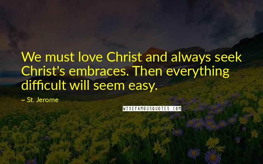 St. Jerome Quotes: We must love Christ and always seek Christ's embraces. Then everything difficult will seem easy.