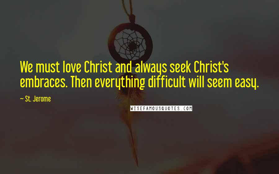 St. Jerome Quotes: We must love Christ and always seek Christ's embraces. Then everything difficult will seem easy.