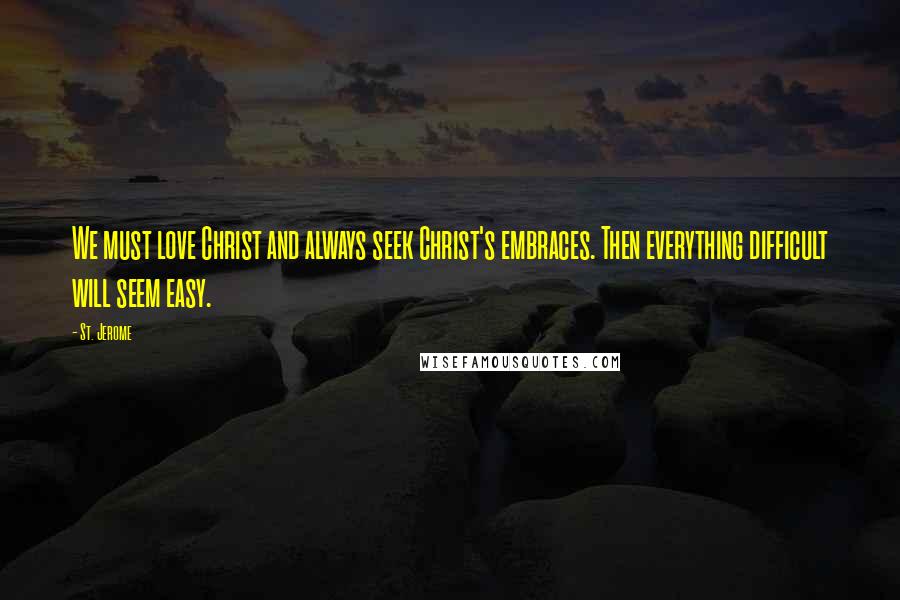 St. Jerome Quotes: We must love Christ and always seek Christ's embraces. Then everything difficult will seem easy.