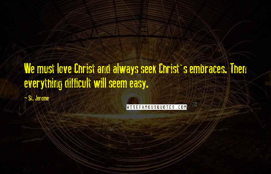 St. Jerome Quotes: We must love Christ and always seek Christ's embraces. Then everything difficult will seem easy.