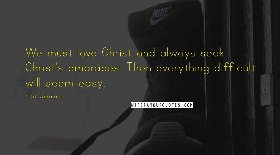 St. Jerome Quotes: We must love Christ and always seek Christ's embraces. Then everything difficult will seem easy.