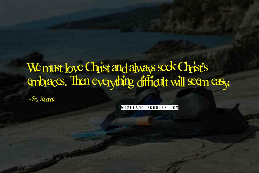 St. Jerome Quotes: We must love Christ and always seek Christ's embraces. Then everything difficult will seem easy.