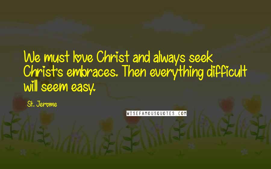 St. Jerome Quotes: We must love Christ and always seek Christ's embraces. Then everything difficult will seem easy.