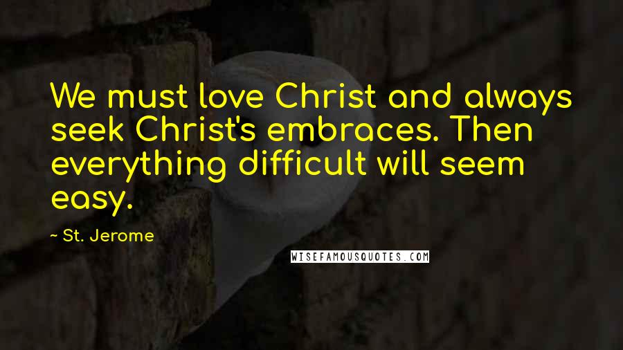St. Jerome Quotes: We must love Christ and always seek Christ's embraces. Then everything difficult will seem easy.