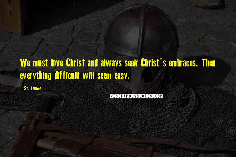 St. Jerome Quotes: We must love Christ and always seek Christ's embraces. Then everything difficult will seem easy.