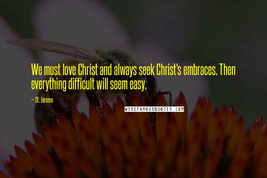 St. Jerome Quotes: We must love Christ and always seek Christ's embraces. Then everything difficult will seem easy.